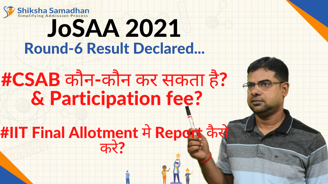 JoSAA 2021 Round-6 Result #CSAB कौन-कौन कर सकता है? & Participation fee?# IIT मे Report कैसे करे?
